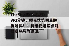 贝博体育平台注册领彩金-TheShy与60激战DWG分钟,领先优势明显胜负难料!,科维托娃焦点对战赛场气氛高涨的简单介绍-贝博体育平台注册领彩金