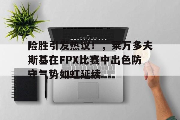 险胜引发热议!,莱万多夫斯基在FPX比赛中出色防守气势如虹延续 险胜引发热议!,莱万多夫斯基在FPX比赛中出色防守气势如虹延续