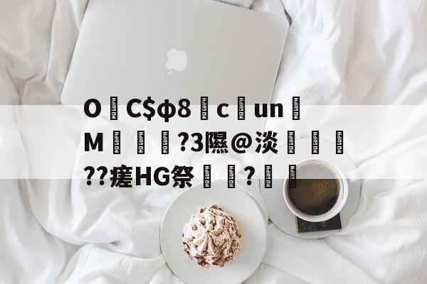 关于O吚C$φ8驲c簘un嬚M恓糚蕿?3隰@淡雵榝??瘥HG祭舩?戂的信息
